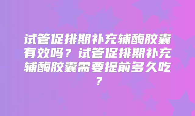 试管促排期补充辅酶胶囊有效吗？试管促排期补充辅酶胶囊需要提前多久吃？