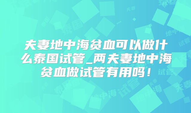 夫妻地中海贫血可以做什么泰国试管_两夫妻地中海贫血做试管有用吗！