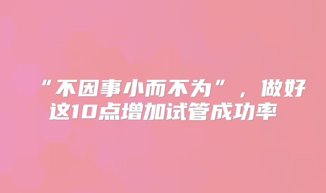 “不因事小而不为”,做好这10点增加试管成功率
