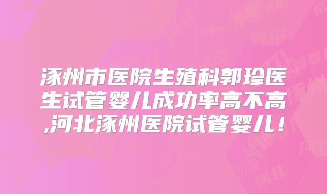 涿州市医院生殖科郭珍医生试管婴儿成功率高不高,河北涿州医院试管婴儿！
