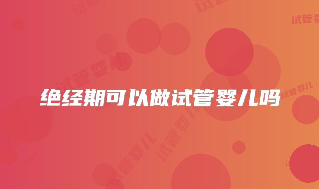 绝经期可以做试管婴儿吗