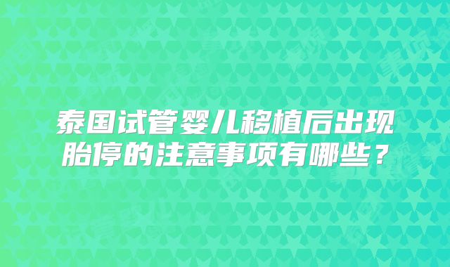 泰国试管婴儿移植后出现胎停的注意事项有哪些？