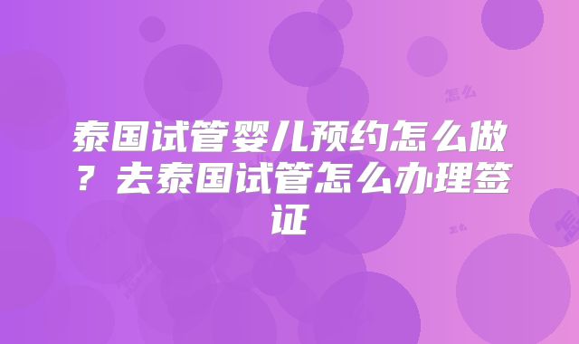 泰国试管婴儿预约怎么做？去泰国试管怎么办理签证