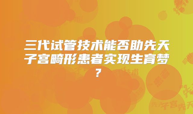 三代试管技术能否助先天子宫畸形患者实现生育梦？