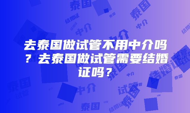 去泰国做试管不用中介吗？去泰国做试管需要结婚证吗？