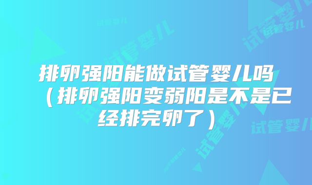 排卵强阳能做试管婴儿吗(排卵强阳变弱阳是不是已经排完卵了)