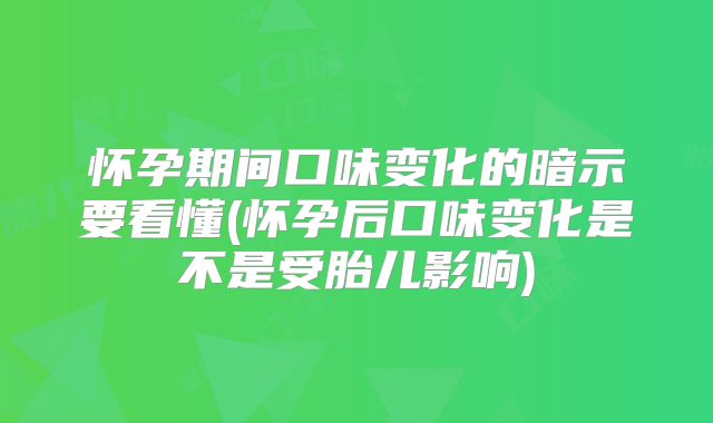 怀孕期间口味变化的暗示要看懂(怀孕后口味变化是不是受胎儿影响)