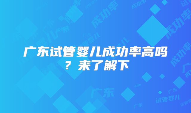 广东试管婴儿成功率高吗?来了解下