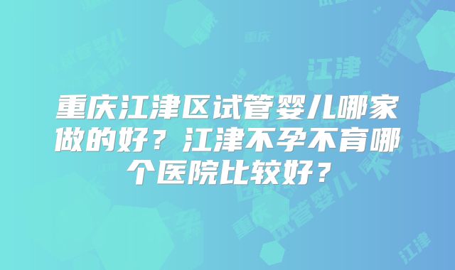 重庆江津区试管婴儿哪家做的好？江津不孕不育哪个医院比较好？