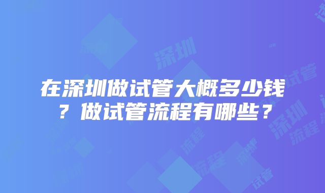 在深圳做试管大概多少钱？做试管流程有哪些？