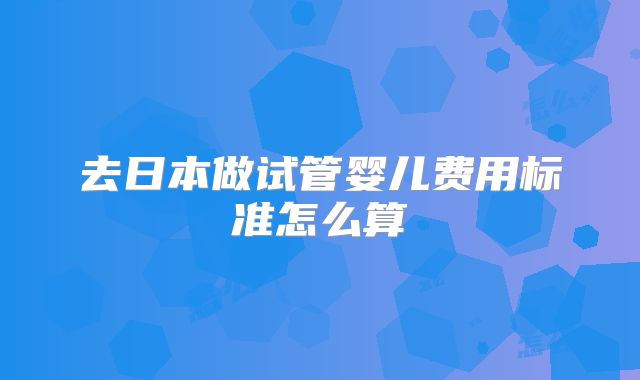 去日本做试管婴儿费用标准怎么算