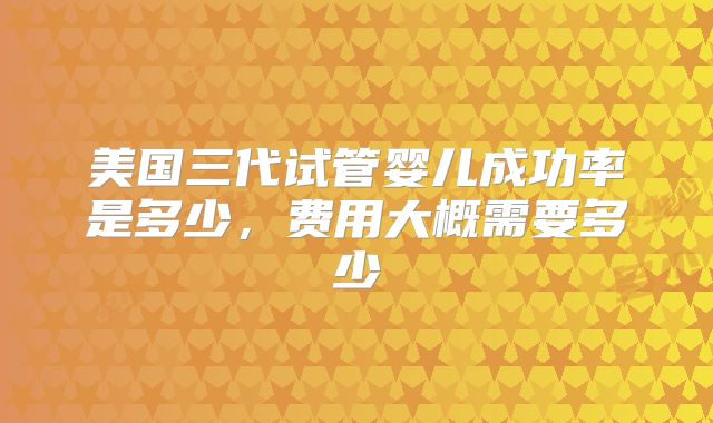 美国三代试管婴儿成功率是多少，费用大概需要多少