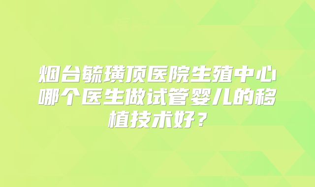 烟台毓璜顶医院生殖中心哪个医生做试管婴儿的移植技术好?