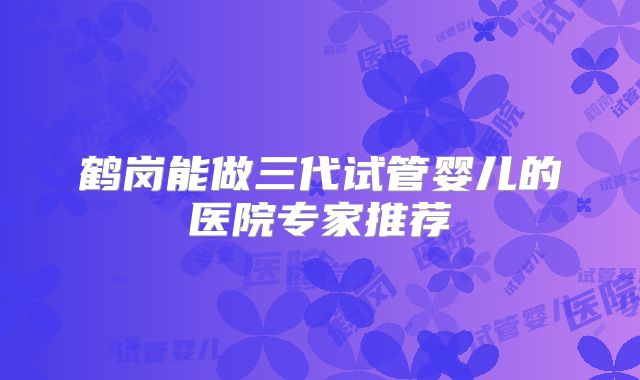 鹤岗能做三代试管婴儿的医院专家推荐