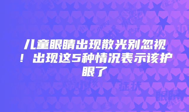 儿童眼睛出现散光别忽视！出现这5种情况表示该护眼了