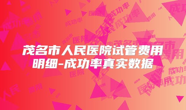 茂名市人民医院试管费用明细-成功率真实数据