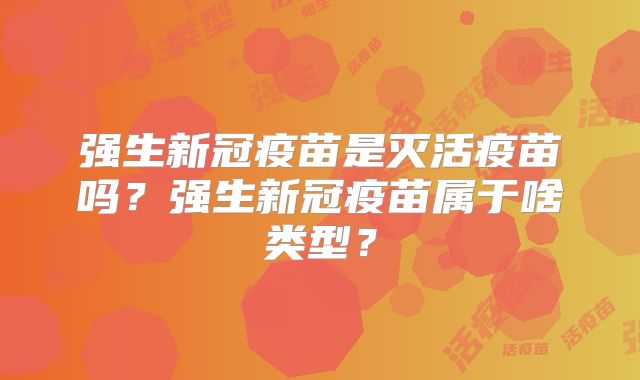 强生新冠疫苗是灭活疫苗吗？强生新冠疫苗属于啥类型？