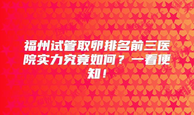 福州试管取卵排名前三医院实力究竟如何？一看便知！