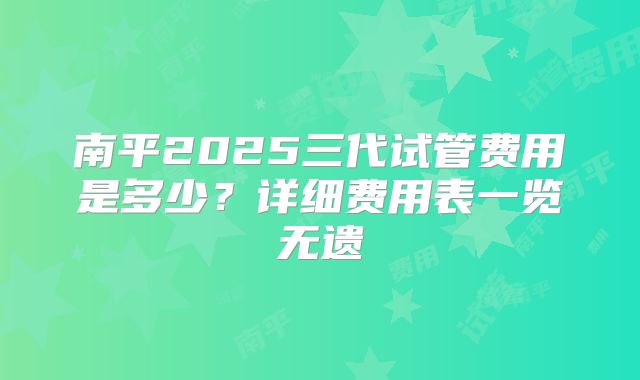 南平2025三代试管费用是多少？详细费用表一览无遗