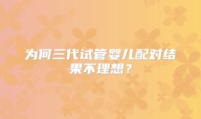 为何三代试管婴儿配对结果不理想？