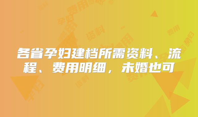 各省孕妇建档所需资料、流程、费用明细,未婚也可