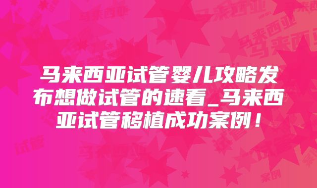 马来西亚试管婴儿攻略发布想做试管的速看_马来西亚试管移植成功案例！