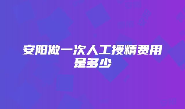 安阳做一次人工授精费用是多少