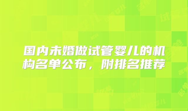 国内未婚做试管婴儿的机构名单公布，附排名推荐