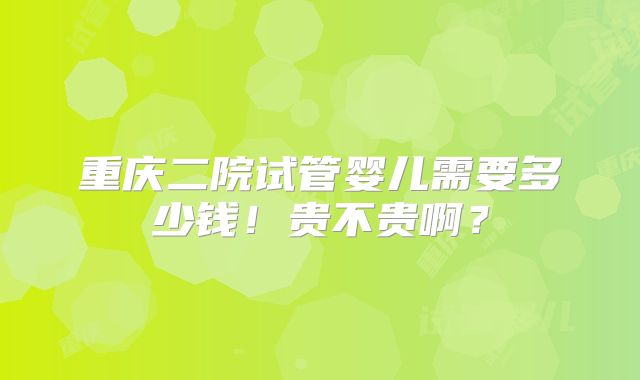 重庆二院试管婴儿需要多少钱！贵不贵啊？