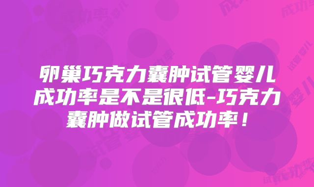卵巢巧克力囊肿试管婴儿成功率是不是很低-巧克力囊肿做试管成功率！