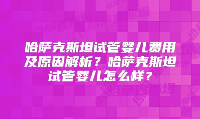 哈萨克斯坦试管婴儿费用及原因解析？哈萨克斯坦试管婴儿怎么样？