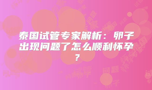 泰国试管专家解析:卵子出现问题了怎么顺利怀孕?