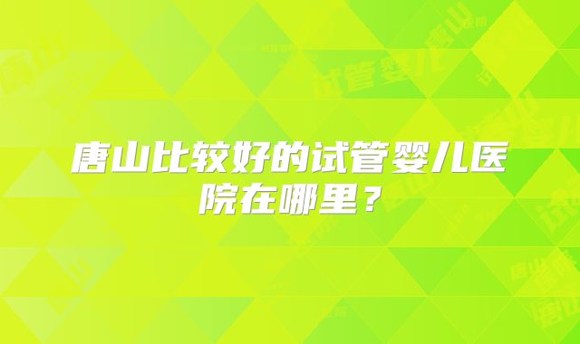 唐山比较好的试管婴儿医院在哪里？
