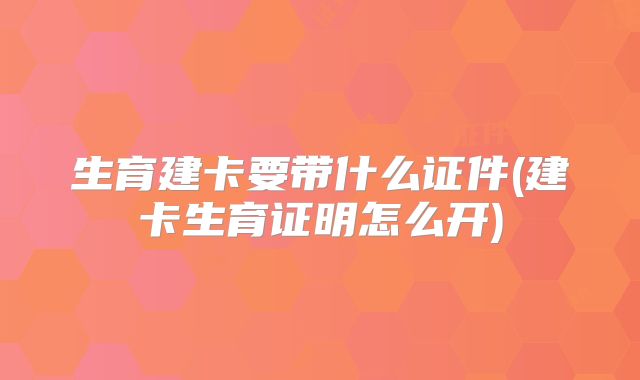 生育建卡要带什么证件(建卡生育证明怎么开)