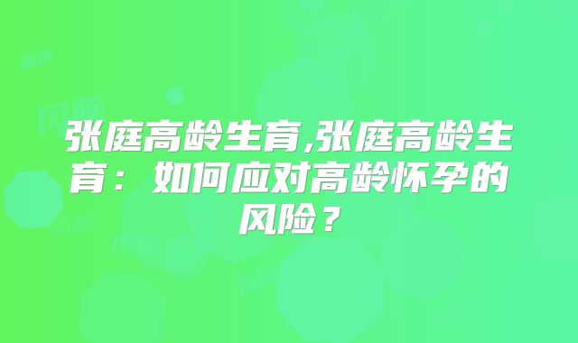 张庭高龄生育,张庭高龄生育:如何应对高龄怀孕的风险?