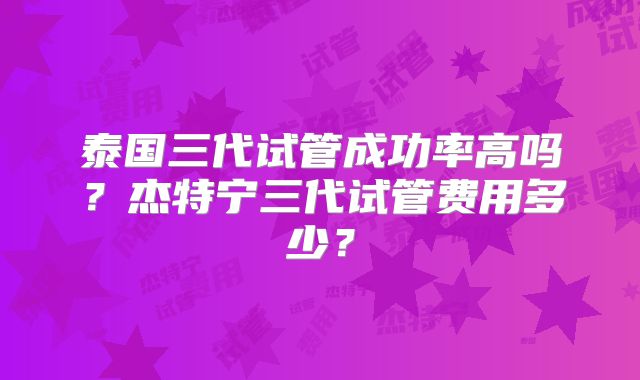 泰国三代试管成功率高吗?杰特宁三代试管费用多少?