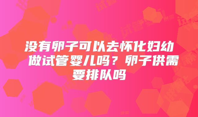 没有卵子可以去怀化妇幼 做试管婴儿吗?卵子供需要排队吗