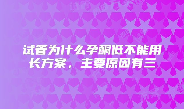 试管为什么孕酮低不能用长方案，主要原因有三