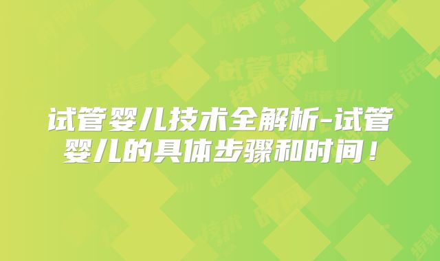 试管婴儿技术全解析-试管婴儿的具体步骤和时间！