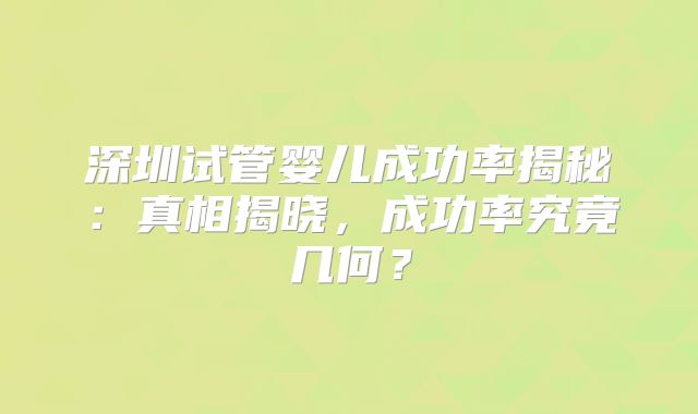 深圳试管婴儿成功率揭秘：真相揭晓，成功率究竟几何？