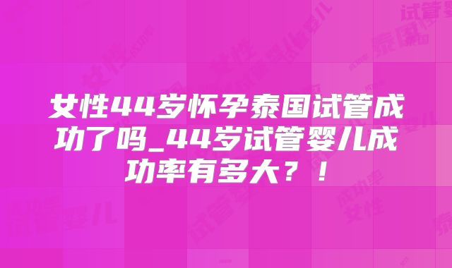 女性44岁怀孕泰国试管成功了吗_44岁试管婴儿成功率有多大？！