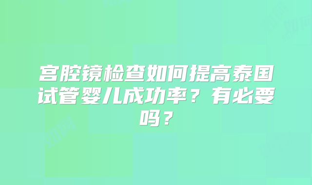 宫腔镜检查如何提高泰国试管婴儿成功率?有必要吗?