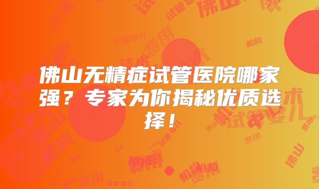 佛山无精症试管医院哪家强？专家为你揭秘优质选择！