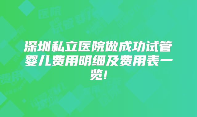 深圳私立医院做成功试管婴儿费用明细及费用表一览!