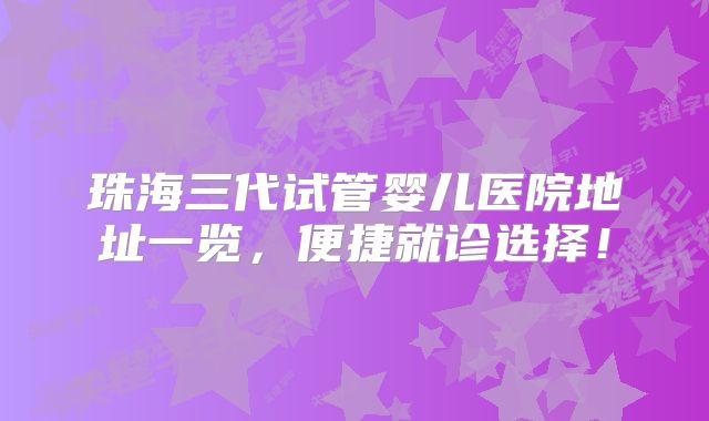 珠海三代试管婴儿医院地址一览，便捷就诊选择！