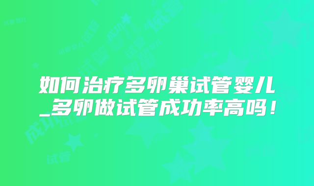 如何治疗多卵巢试管婴儿_多卵做试管成功率高吗!