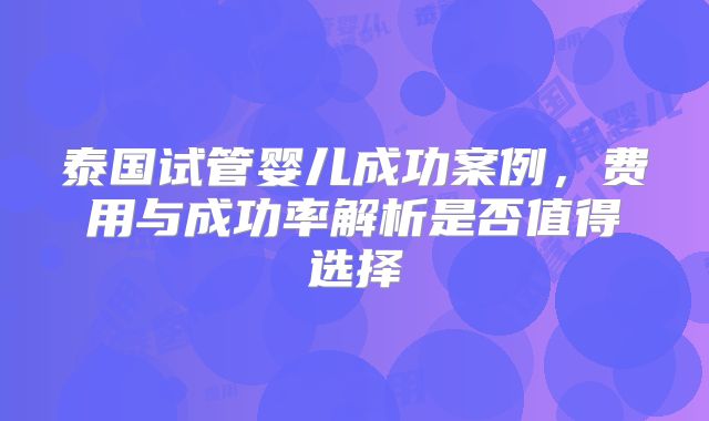 泰国试管婴儿成功案例,费用与成功率解析是否值得选择