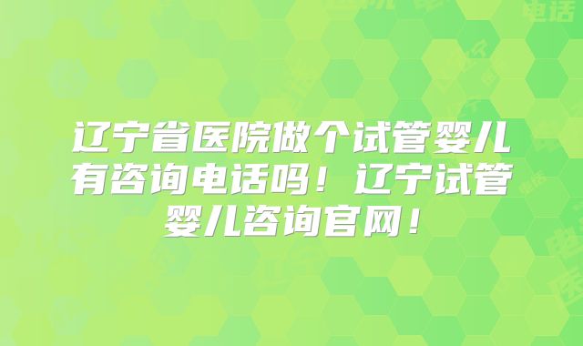 辽宁省医院做个试管婴儿有咨询电话吗!辽宁试管婴儿咨询官网!