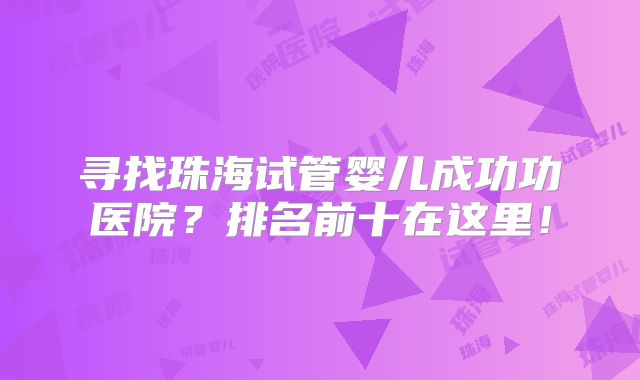 寻找珠海试管婴儿成功功医院？排名前十在这里！