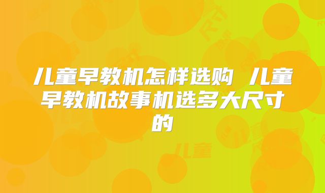 儿童早教机怎样选购 儿童早教机故事机选多大尺寸的